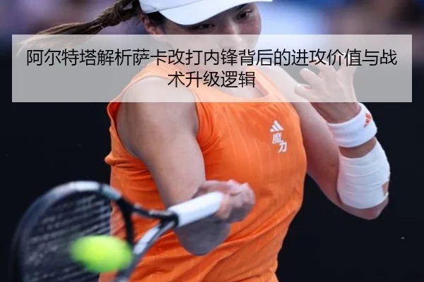阿尔特塔解析萨卡改打内锋背后的进攻价值与战术升级逻辑 - cc7c7.app