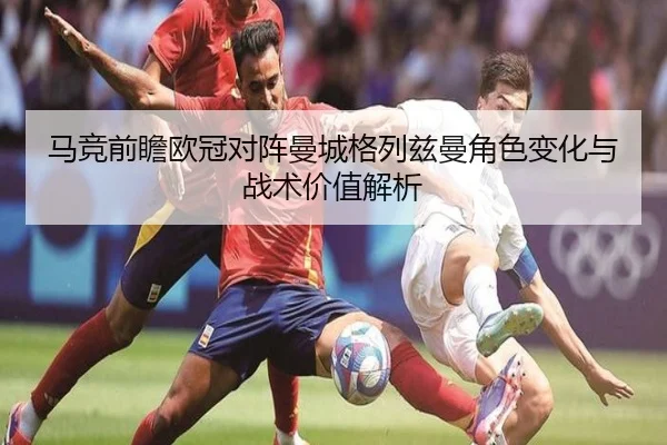 马竞前瞻欧冠对阵曼城格列兹曼角色变化与战术价值解析
