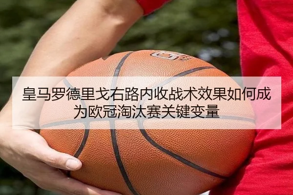 皇马罗德里戈右路内收战术效果如何成为欧冠淘汰赛关键变量 - cc7c7.app