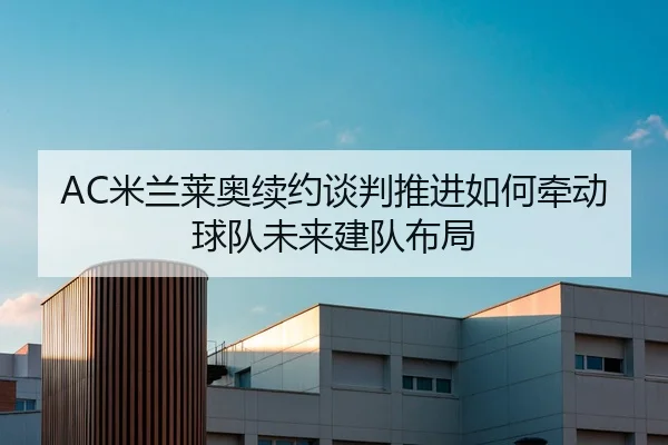 AC米兰莱奥续约谈判推进如何牵动球队未来建队布局 - cc7c7.app