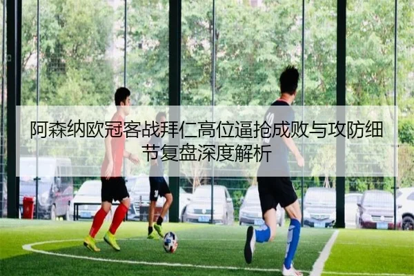 阿森纳欧冠客战拜仁高位逼抢成败与攻防细节复盘深度解析