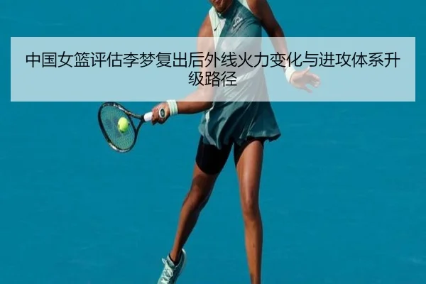 中国女篮评估李梦复出后外线火力变化与进攻体系升级路径 | c7c7