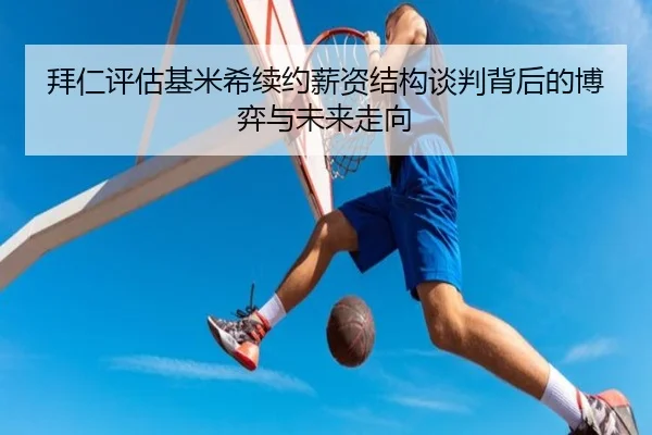 拜仁评估基米希续约薪资结构谈判背后的博弈与未来走向