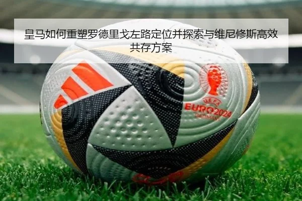 皇马如何重塑罗德里戈左路定位并探索与维尼修斯高效共存方案 | c7c7