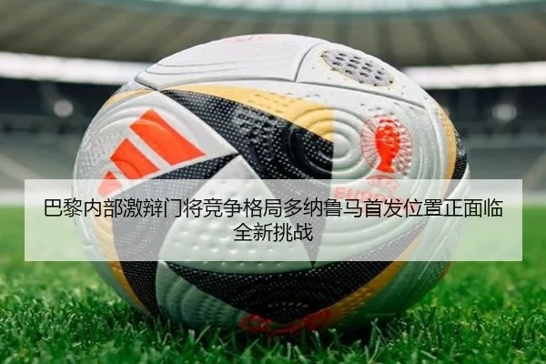 巴黎内部激辩门将竞争格局多纳鲁马首发位置正面临全新挑战 - cc7c7.app