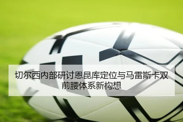 切尔西内部研讨恩昆库定位与马雷斯卡双前腰体系新构想 - cc7c7.app